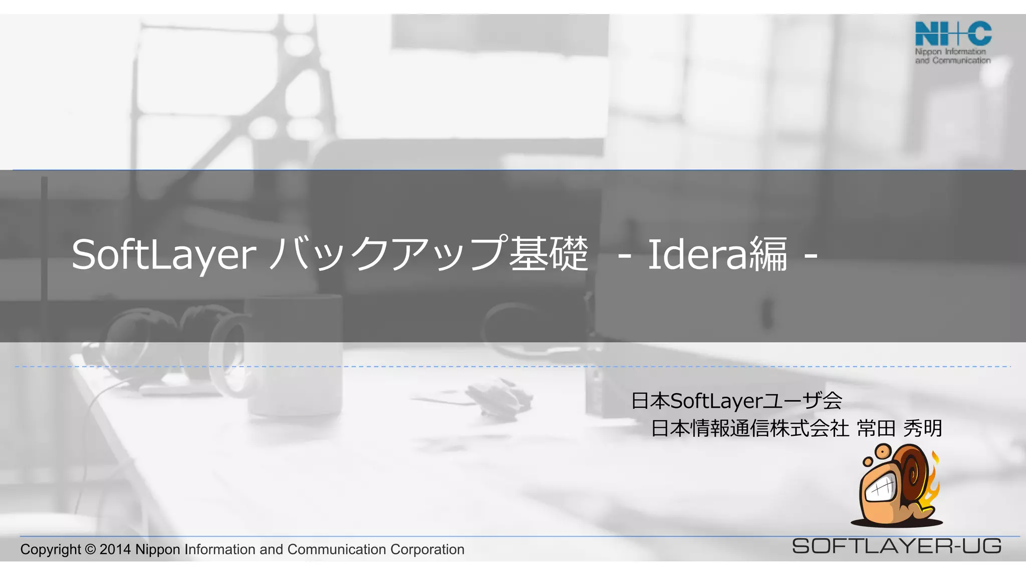 Copyright © 2014 Nippon Information and Communication Corporation
SoftLayer  バックアップ基礎    -‐‑‒  Idera編  -‐‑‒
⽇日本SoftLayerユーザ会
 　⽇日本情報通信株式会社  常⽥田  秀明
 