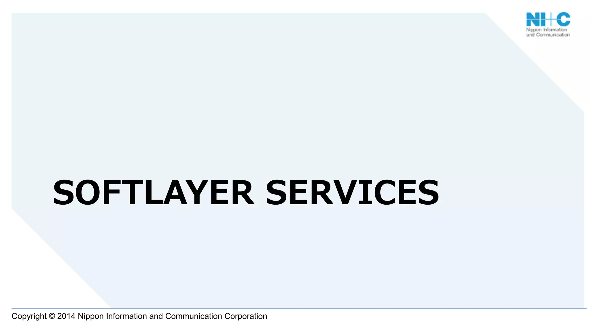 Copyright © 2014 Nippon Information and Communication Corporation
SOFTLAYER  SERVICES
 