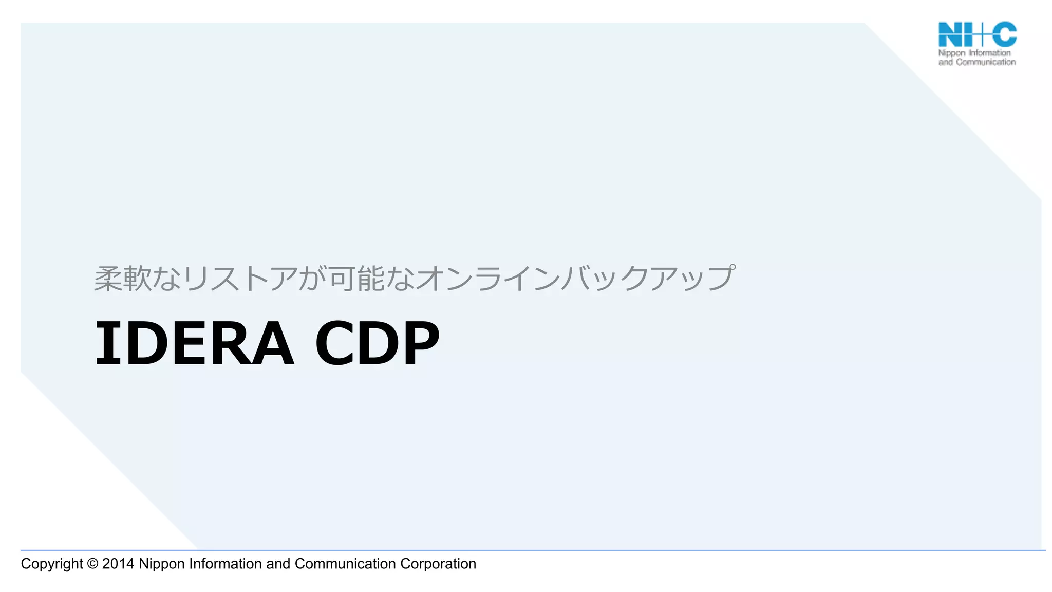 Copyright © 2014 Nippon Information and Communication Corporation
IDERA  CDP
柔軟なリストアが可能なオンラインバックアップ
 