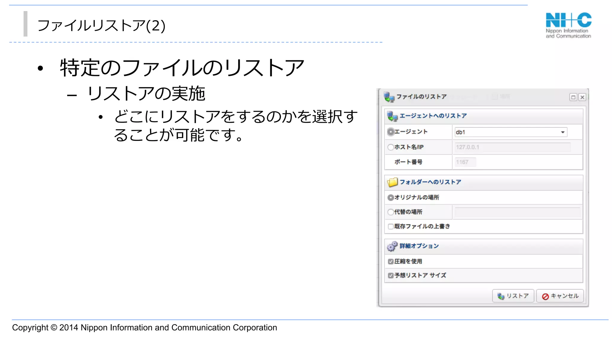 Copyright © 2014 Nippon Information and Communication Corporation
ファイルリストア(2)
•  特定のファイルのリストア
–  リストアの実施
•  どこにリストアをするのかを選択す
ることが可能です。
 