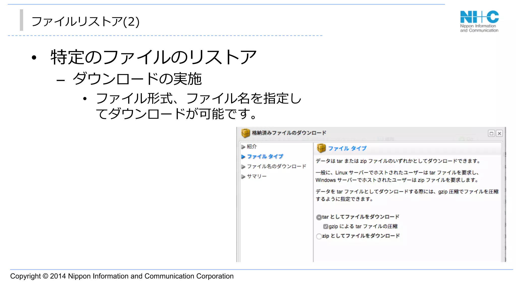 Copyright © 2014 Nippon Information and Communication Corporation
ファイルリストア(2)
•  特定のファイルのリストア
–  ダウンロードの実施
•  ファイル形式、ファイル名を指定し
てダウンロードが可能です。
 
