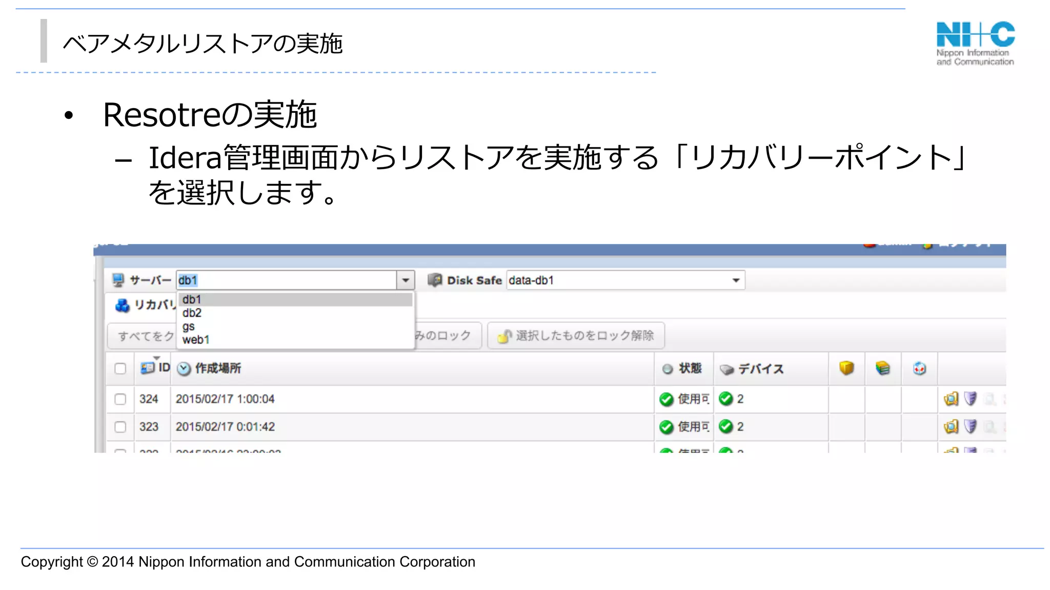 Copyright © 2014 Nippon Information and Communication Corporation
ベアメタルリストアの実施
•  Resotreの実施
–  Idera管理理画⾯面からリストアを実施する「リカバリーポイント」
を選択します。
 