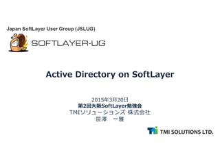 2015年3月20日
第2回大阪SoftLayer勉強会
TMIソリューションズ 株式会社
笹澤 一雅
Active Directory on SoftLayer
 