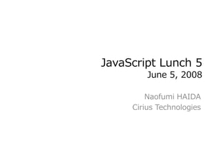 JavaScript Lunch 5
         June 5, 2008

         Naofumi HAIDA
     Cirius Technologies