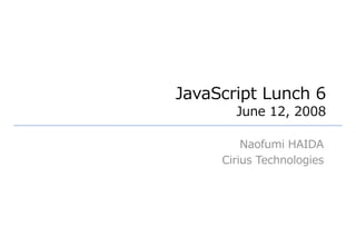 JavaScript Lunch 6
       June 12, 2008

         Naofumi HAIDA
     Cirius Technologies