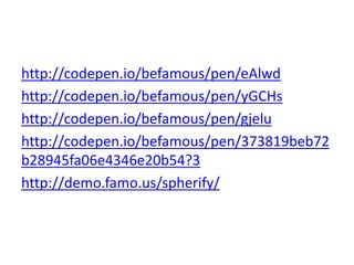 http://codepen.io/befamous/pen/eAlwd
http://codepen.io/befamous/pen/yGCHs
http://codepen.io/befamous/pen/gjelu
http://codepen.io/befamous/pen/373819beb72
b28945fa06e4346e20b54?3
http://demo.famo.us/spherify/