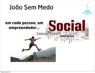 João Sem Medo
em cada pessoa, um
empreendedor...
Friday, June 28, 13
 