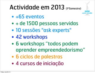 Actividade em 2013 (1ºSemestre)
• +65 eventos
• + de 1500 pessoas servidas
• 10 sessões "ask experts"
• 42 workshops
• 6 workshops “todos podem
aprender empreendedorismo”
• 6 ciclos de palestras
• 4 cursos de iniciação
Friday, June 28, 13
 