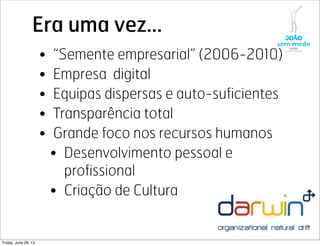Era uma vez...
• “Semente empresarial” (2006-2010)
• Empresa digital
• Equipas dispersas e auto-suficientes
• Transparência total
• Grande foco nos recursos humanos
• Desenvolvimento pessoal e
profissional
• Criação de Cultura
Friday, June 28, 13
 