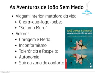 As Aventuras de João Sem Medo
• Viagem interior, metáfora da vida
• Chora-que-logo-bebes
• “Saltar o Muro”
• Valores
• Coragem e Medo
• Inconformismo
• Tolerância e Respeito
• Autonomia
• Sair da zona de conforto
Friday, June 28, 13
 