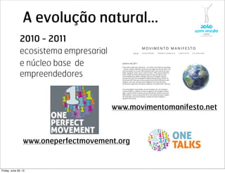 A evolução natural...
2010 - 2011
ecosistema empresarial
e núcleo base de
empreendedores
www.movimentomanifesto.net
www.oneperfectmovement.org
Friday, June 28, 13
 