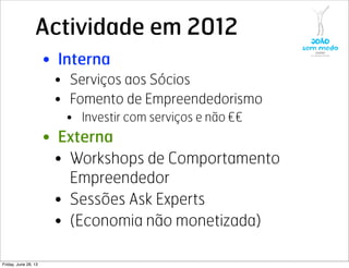 Actividade em 2012
• Interna
• Serviços aos Sócios
• Fomento de Empreendedorismo
• Investir com serviços e não €€
• Externa
• Workshops de Comportamento
Empreendedor
• Sessões Ask Experts
• (Economia não monetizada)
Friday, June 28, 13
 