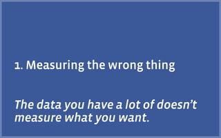 1. Measuring the wrong thing
The data you have a lot of doesn’t
measure what you want.
 