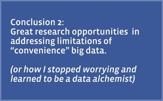 Conclusion 2:
Great research opportunities in
addressing limitations of
“convenience” big data.
!
(or how I stopped worrying and
learned to be a data alchemist)
 