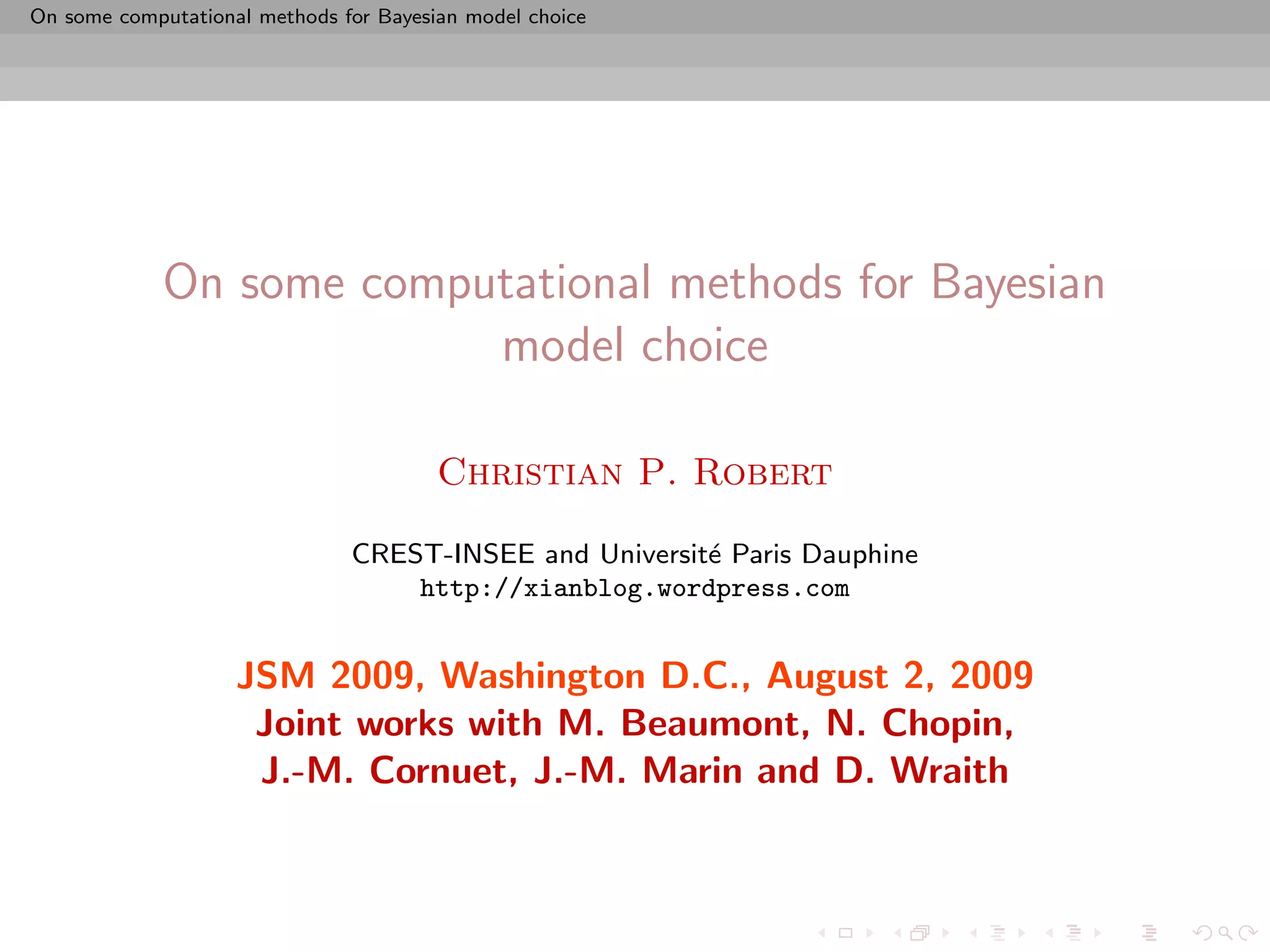 On some computational methods for Bayesian model choice




             On some computational methods for Bayesian
                          model choice

                                        Christian P. Robert

                               CREST-INSEE and Universit´ Paris Dauphine
                                                        e
                                   http://xianblog.wordpress.com


                    JSM 2009, Washington D.C., August 2, 2009
                     Joint works with M. Beaumont, N. Chopin,
                     J.-M. Cornuet, J.-M. Marin and D. Wraith
 