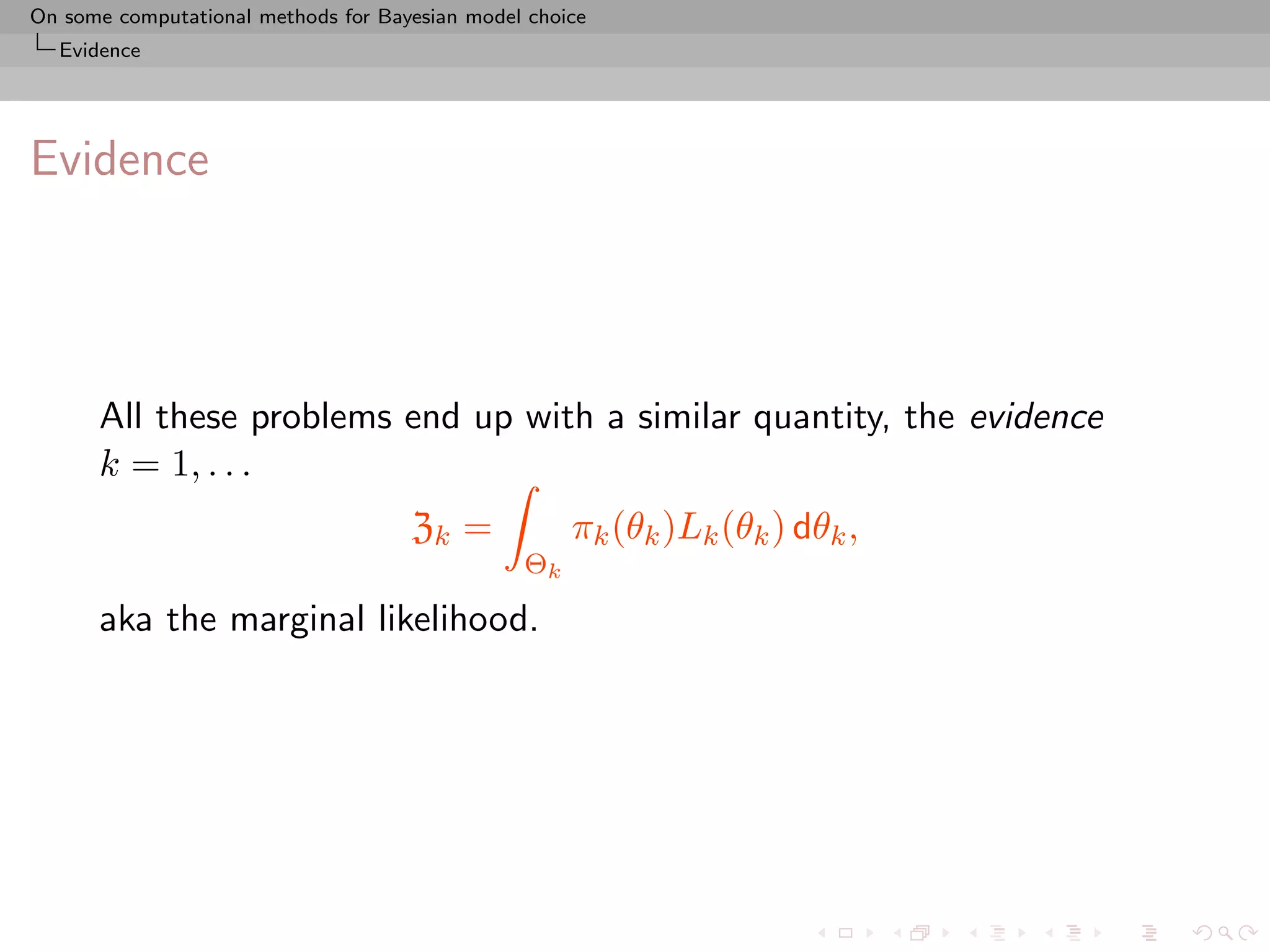 On some computational methods for Bayesian model choice
  Evidence




Evidence




      All these problems end up with a similar quantity, the evidence
      k = 1, . . .
                                     Zk =            πk (θk )Lk (θk ) dθk ,
                                                Θk

      aka the marginal likelihood.
 