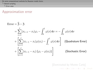 On some computational methods for Bayesian model choice
  Nested sampling
     Error rates



Approximation error


      Error = Z − Z
                        j                                 1
                   =         (xi−1 − xi )ϕi −                 ϕ(x) dx = −         ϕ(x) dx
                       i=1                            0                       0
                         j                                      1
                   +          (xi−1 − xi )ϕ(xi ) −                  ϕ(x) dx       (Quadrature Error)
                        i=1
                         j
                   +          (xi−1 − xi ) {ϕi − ϕ(xi )}                          (Stochastic Error)
                        i=1



                                                                     [Dominated by Monte Carlo]
 