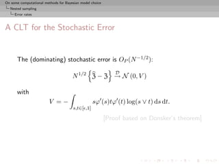 On some computational methods for Bayesian model choice
  Nested sampling
     Error rates



A CLT for the Stochastic Error


      The (dominating) stochastic error is OP (N −1/2 ):
                                                              D
                                      N 1/2 Z − Z → N (0, V )

      with
                         V =−                     sϕ (s)tϕ (t) log(s ∨ t) ds dt.
                                      s,t∈[ ,1]

                                                          [Proof based on Donsker’s theorem]
 