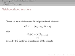 On some computational methods for Bayesian model choice
  ABC model choice
     ABC for model choice in GRFs



Neighbourhood relations



      Choice to be made between M neighbourhood relations
                                       m
                                     i∼i             (0 ≤ m ≤ M − 1)

      with
                                           Sm (x) =             I{xi =xi }
                                                          m
                                                          i∼i

      driven by the posterior probabilities of the models.
 