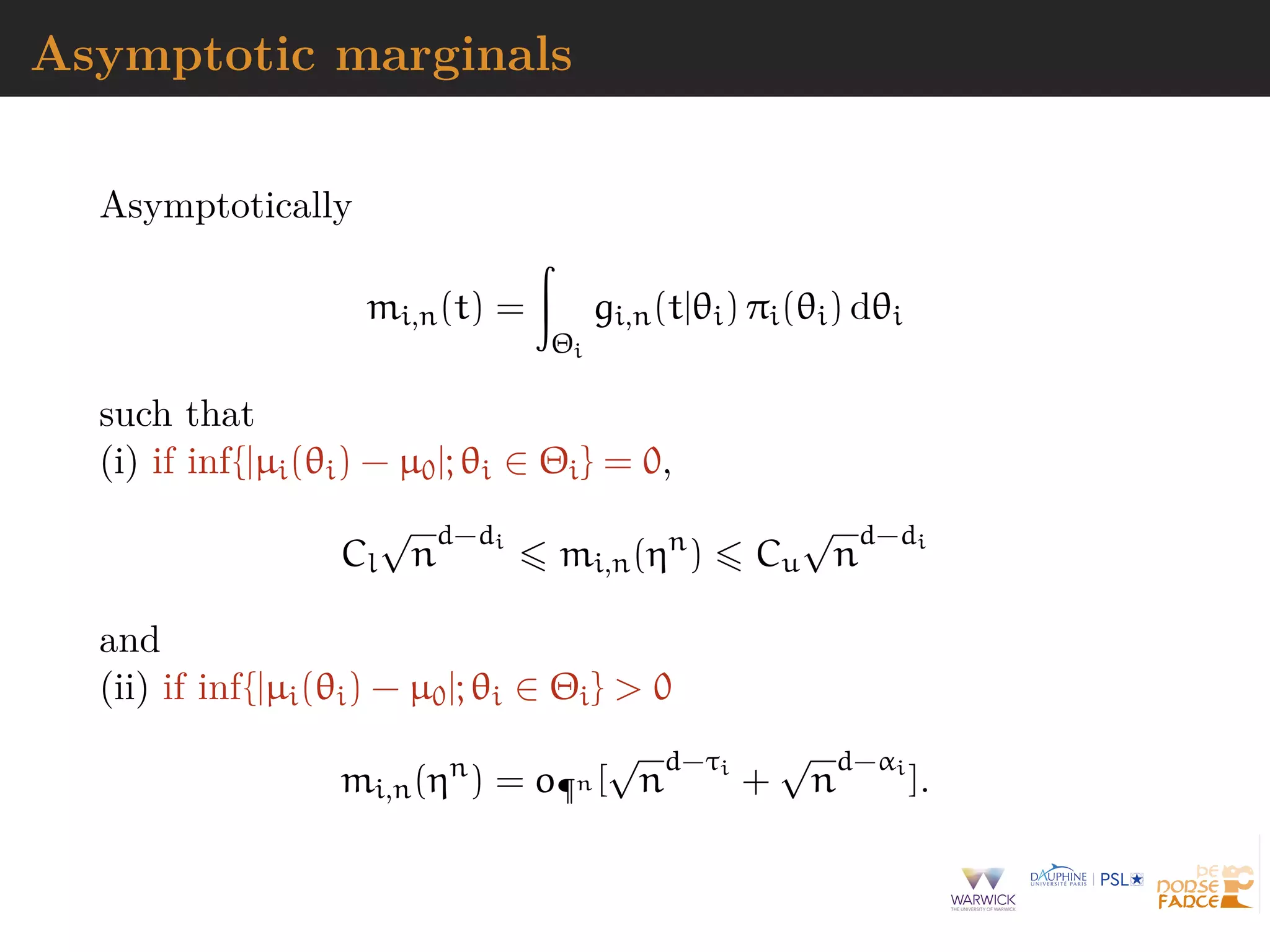 Asymptotic marginals
Asymptotically
mi,n(t) =
Θi
gi,n(t|θi) πi(θi) dθi
such that
(i) if inf{|µi(θi) − µ0|; θi ∈ Θi} = 0,
Cl
√
n
d−di
mi,n(ηn
) Cu
√
n
d−di
and
(ii) if inf{|µi(θi) − µ0|; θi ∈ Θi} > 0
mi,n(ηn
) = o¶n [
√
n
d−τi
+
√
n
d−αi
].
 