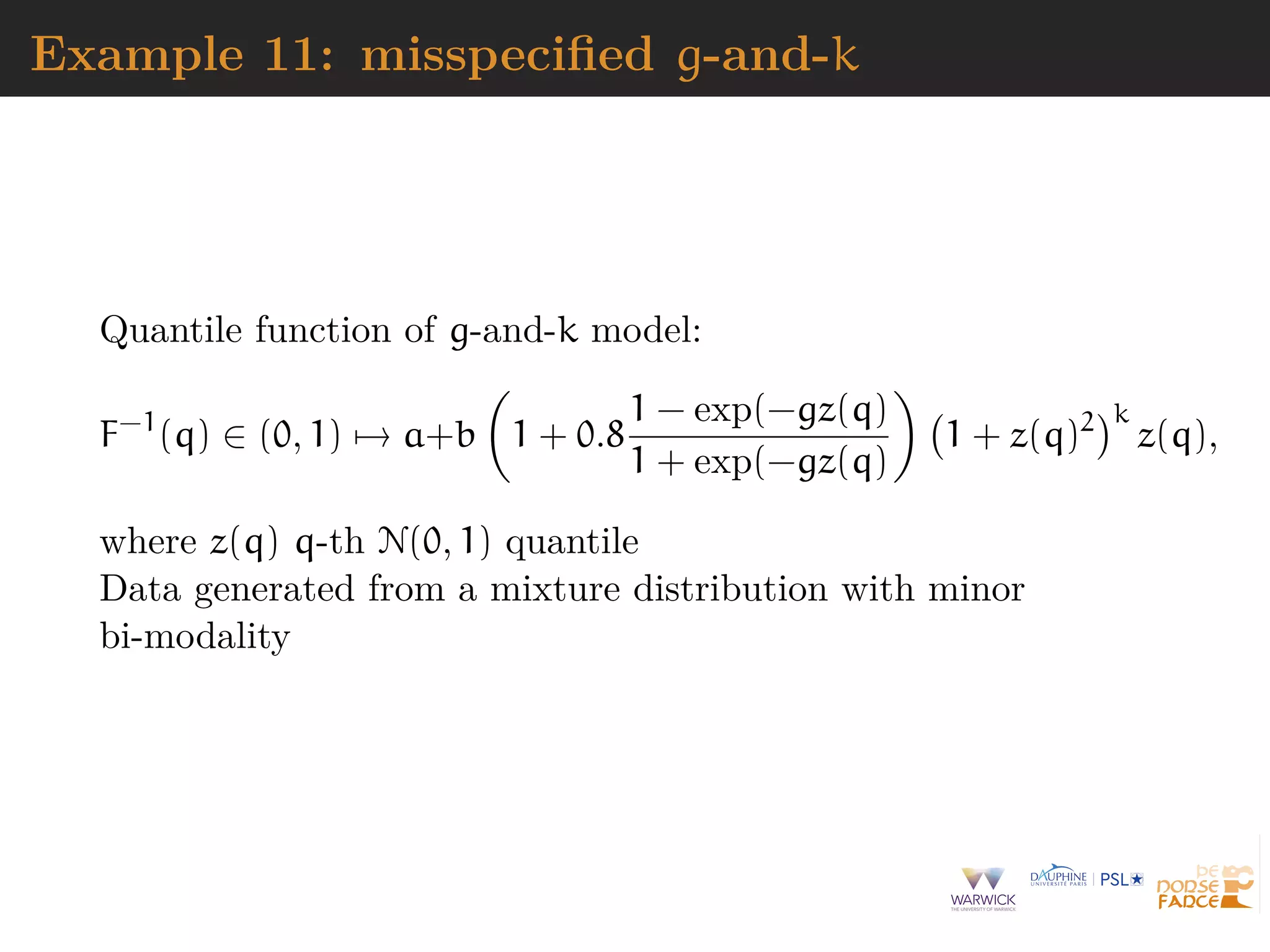 Example 11: misspeciﬁed g-and-k
Quantile function of g-and-k model:
F−1
(q) ∈ (0, 1) → a+b 1 + 0.8
1 − exp(−gz(q)
1 + exp(−gz(q)
1 + z(q)2 k
z(q),
where z(q) q-th N(0, 1) quantile
Data generated from a mixture distribution with minor
bi-modality
 
