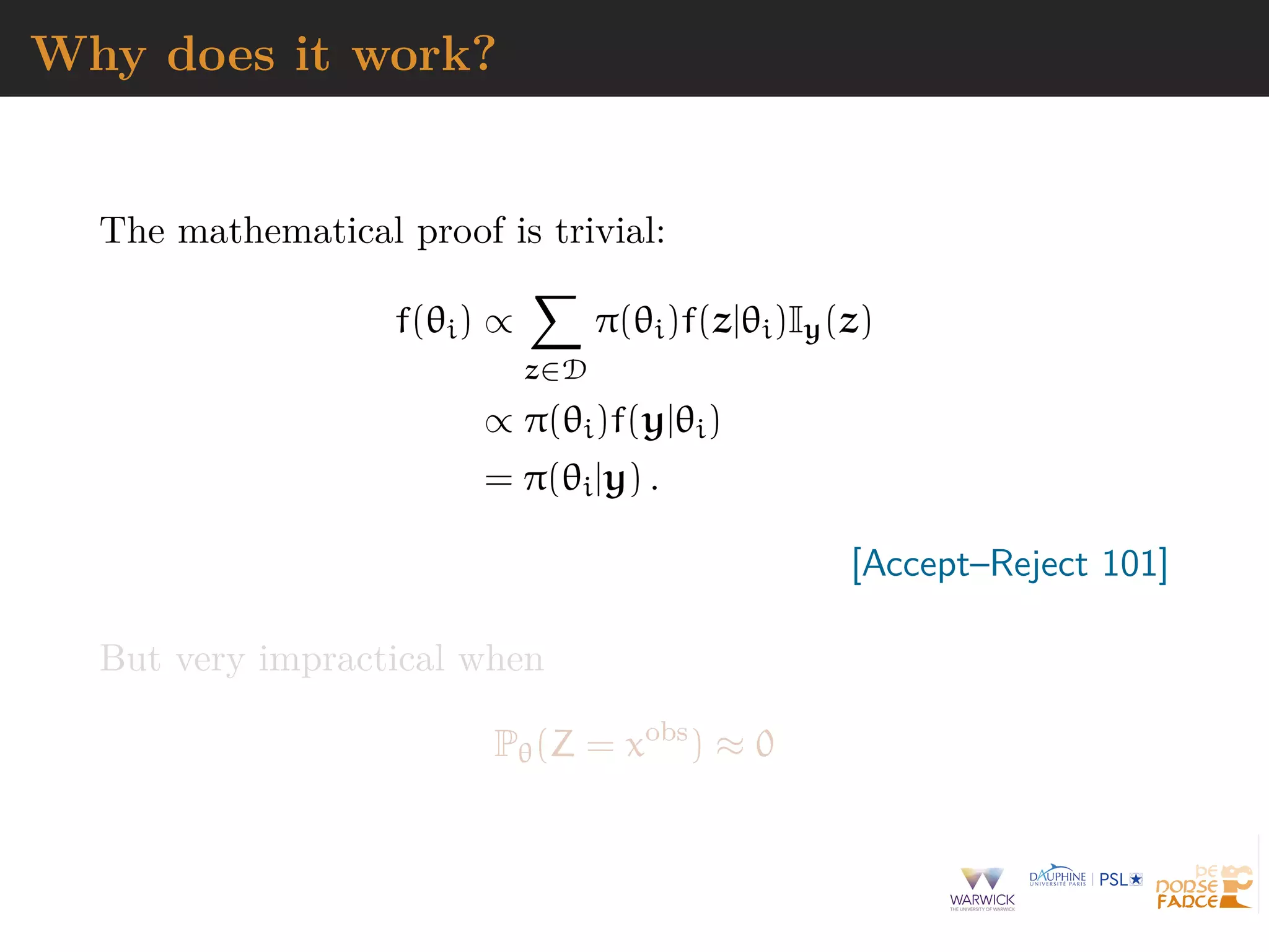 Why does it work?
The mathematical proof is trivial:
f(θi) ∝
z∈D
π(θi)f(z|θi)Iy(z)
∝ π(θi)f(y|θi)
= π(θi|y) .
[Accept–Reject 101]
But very impractical when
Pθ(Z = xobs
) ≈ 0
 