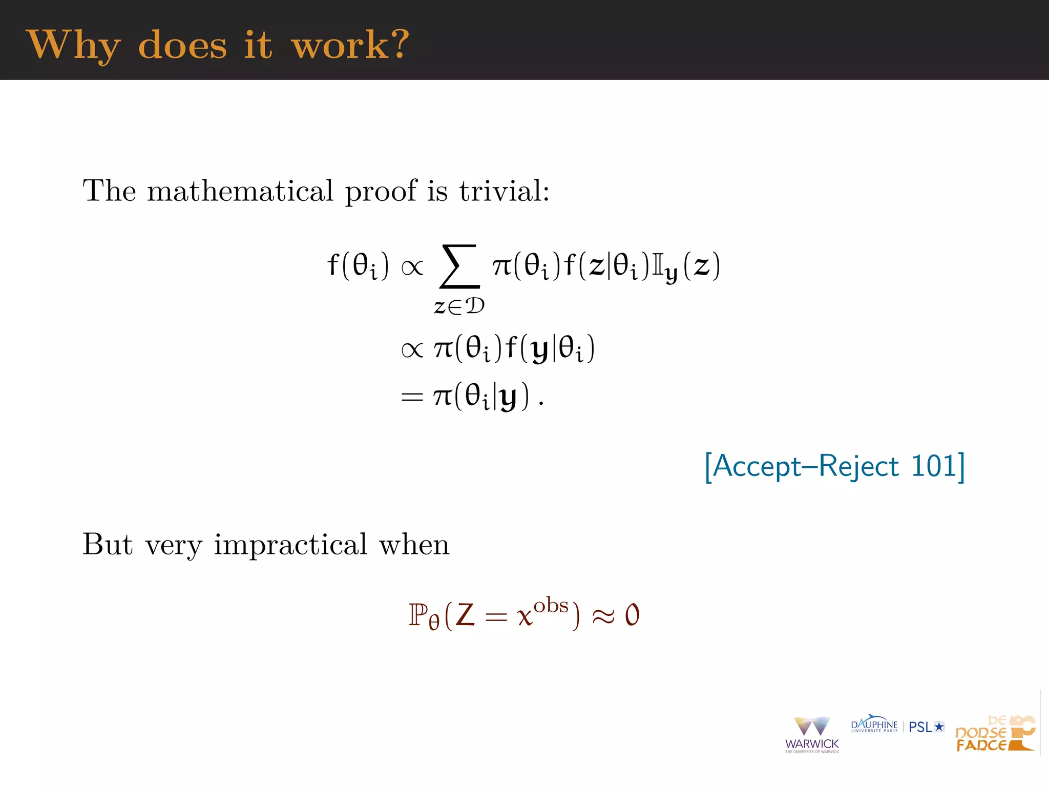 Why does it work?
The mathematical proof is trivial:
f(θi) ∝
z∈D
π(θi)f(z|θi)Iy(z)
∝ π(θi)f(y|θi)
= π(θi|y) .
[Accept–Reject 101]
But very impractical when
Pθ(Z = xobs
) ≈ 0
 