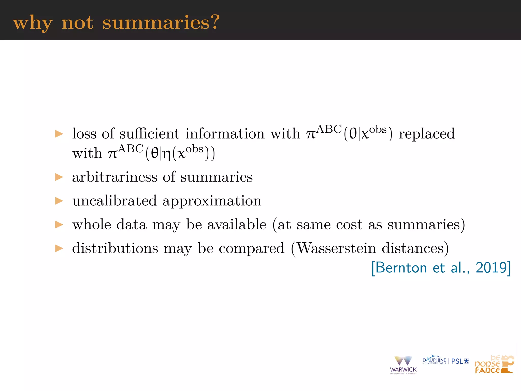why not summaries?
loss of suﬃcient information with πABC(θ|xobs) replaced
with πABC(θ|η(xobs))
arbitrariness of summaries
uncalibrated approximation
whole data may be available (at same cost as summaries)
distributions may be compared (Wasserstein distances)
[Bernton et al., 2019]
 