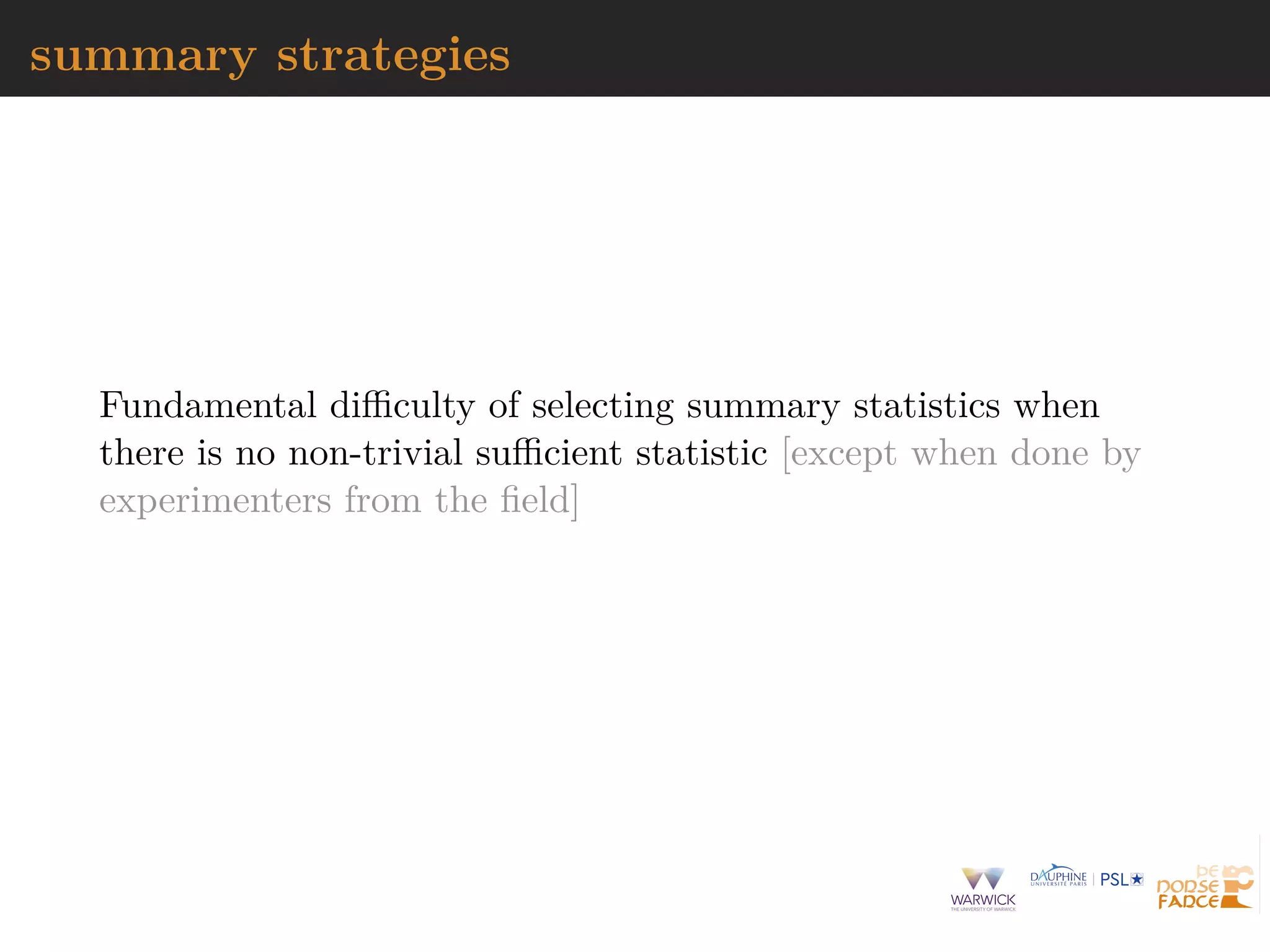 summary strategies
Fundamental diﬃculty of selecting summary statistics when
there is no non-trivial suﬃcient statistic [except when done by
experimenters from the ﬁeld]
 