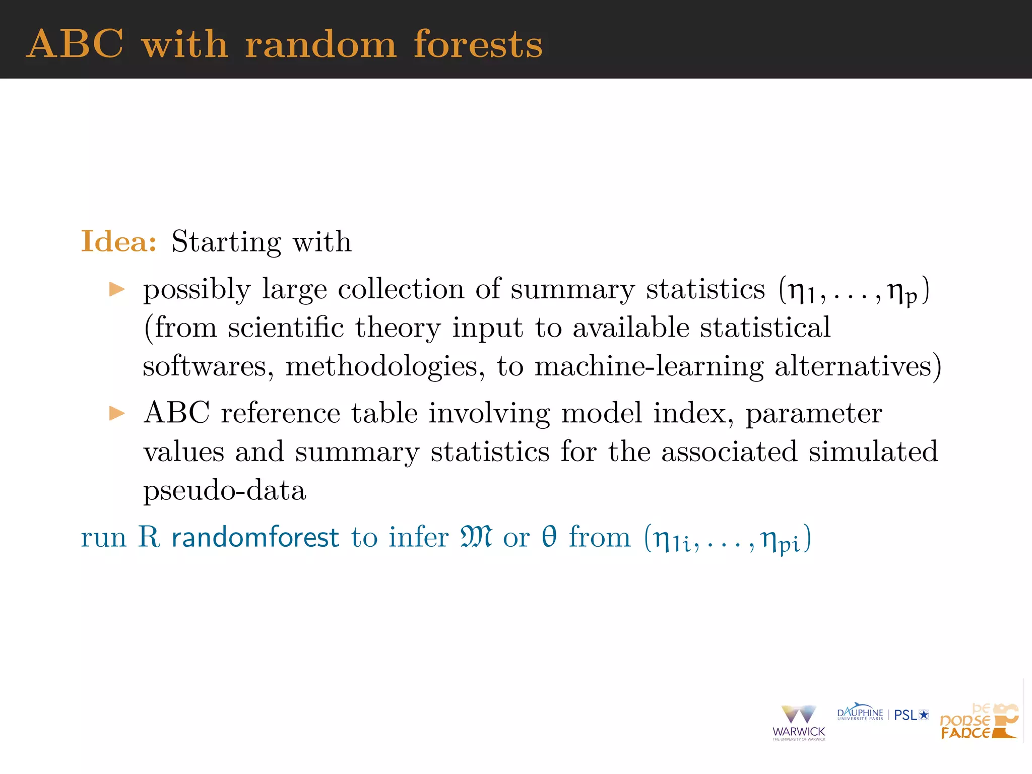 ABC with random forests
Idea: Starting with
possibly large collection of summary statistics (η1, . . . , ηp)
(from scientiﬁc theory input to available statistical
softwares, methodologies, to machine-learning alternatives)
ABC reference table involving model index, parameter
values and summary statistics for the associated simulated
pseudo-data
run R randomforest to infer M or θ from (η1i, . . . , ηpi)
 