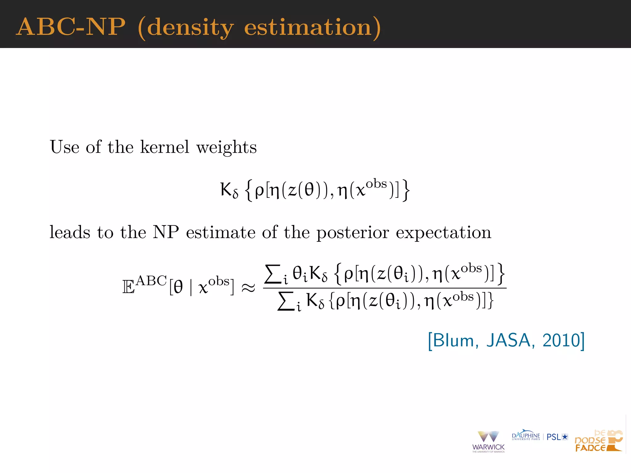 ABC-NP (density estimation)
Use of the kernel weights
Kδ ρ[η(z(θ)), η(xobs
)]
leads to the NP estimate of the posterior expectation
EABC
[θ | xobs
] ≈ i θiKδ ρ[η(z(θi)), η(xobs)]
i Kδ {ρ[η(z(θi)), η(xobs)]}
[Blum, JASA, 2010]
 