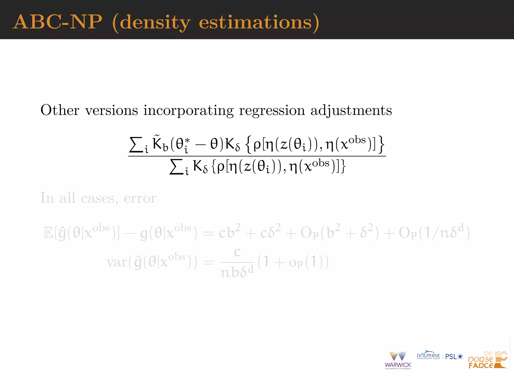 ABC-NP (density estimations)
Other versions incorporating regression adjustments
i
˜Kb(θ∗
i − θ)Kδ ρ[η(z(θi)), η(xobs)]
i Kδ {ρ[η(z(θi)), η(xobs)]}
In all cases, error
E[^g(θ|xobs
)] − g(θ|xobs
) = cb2
+ cδ2
+ OP(b2
+ δ2
) + OP(1/nδd
)
var(^g(θ|xobs
)) =
c
nbδd
(1 + oP(1))
 