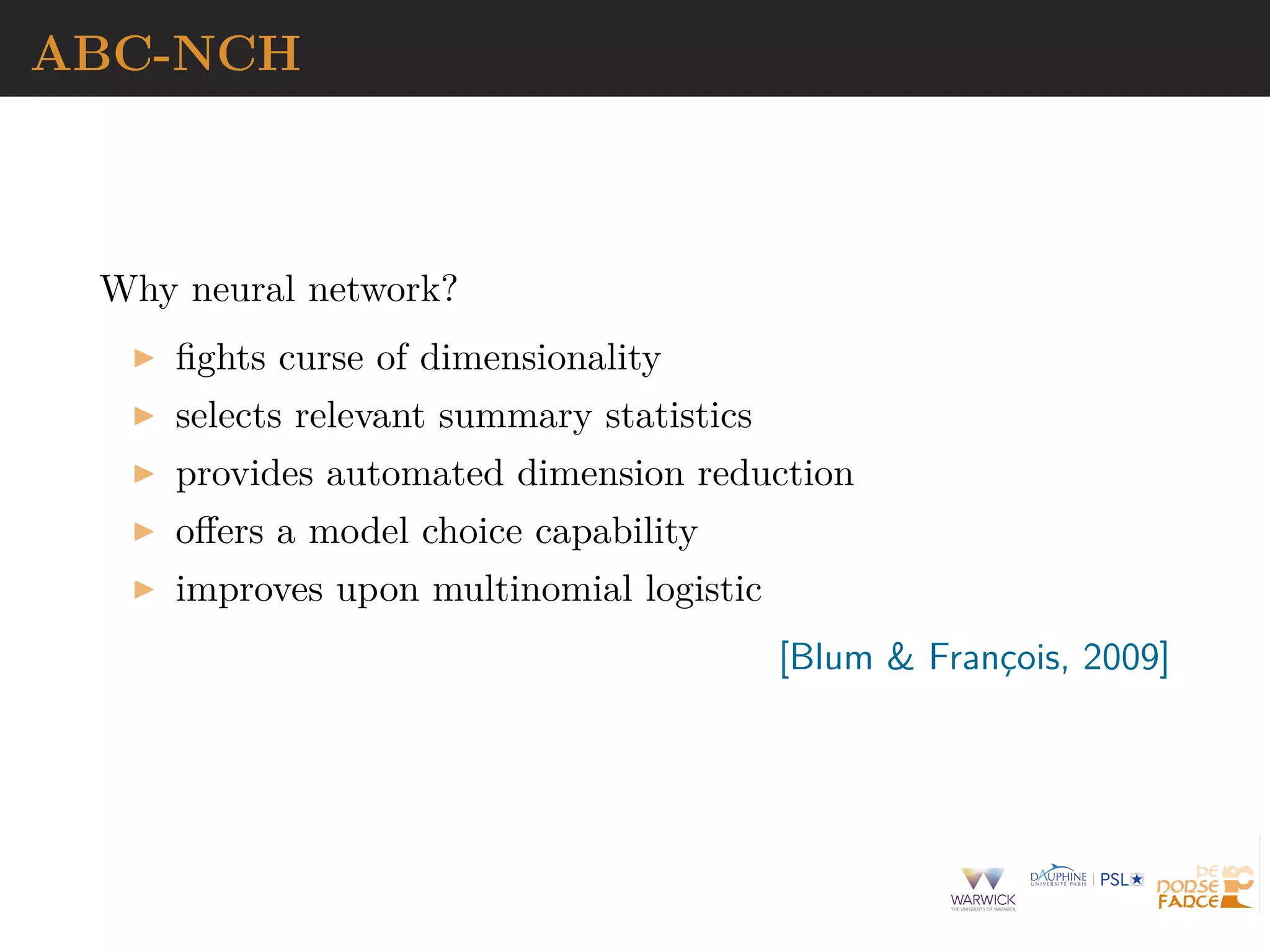 ABC-NCH
Why neural network?
ﬁghts curse of dimensionality
selects relevant summary statistics
provides automated dimension reduction
oﬀers a model choice capability
improves upon multinomial logistic
[Blum & Franc¸ois, 2009]
 