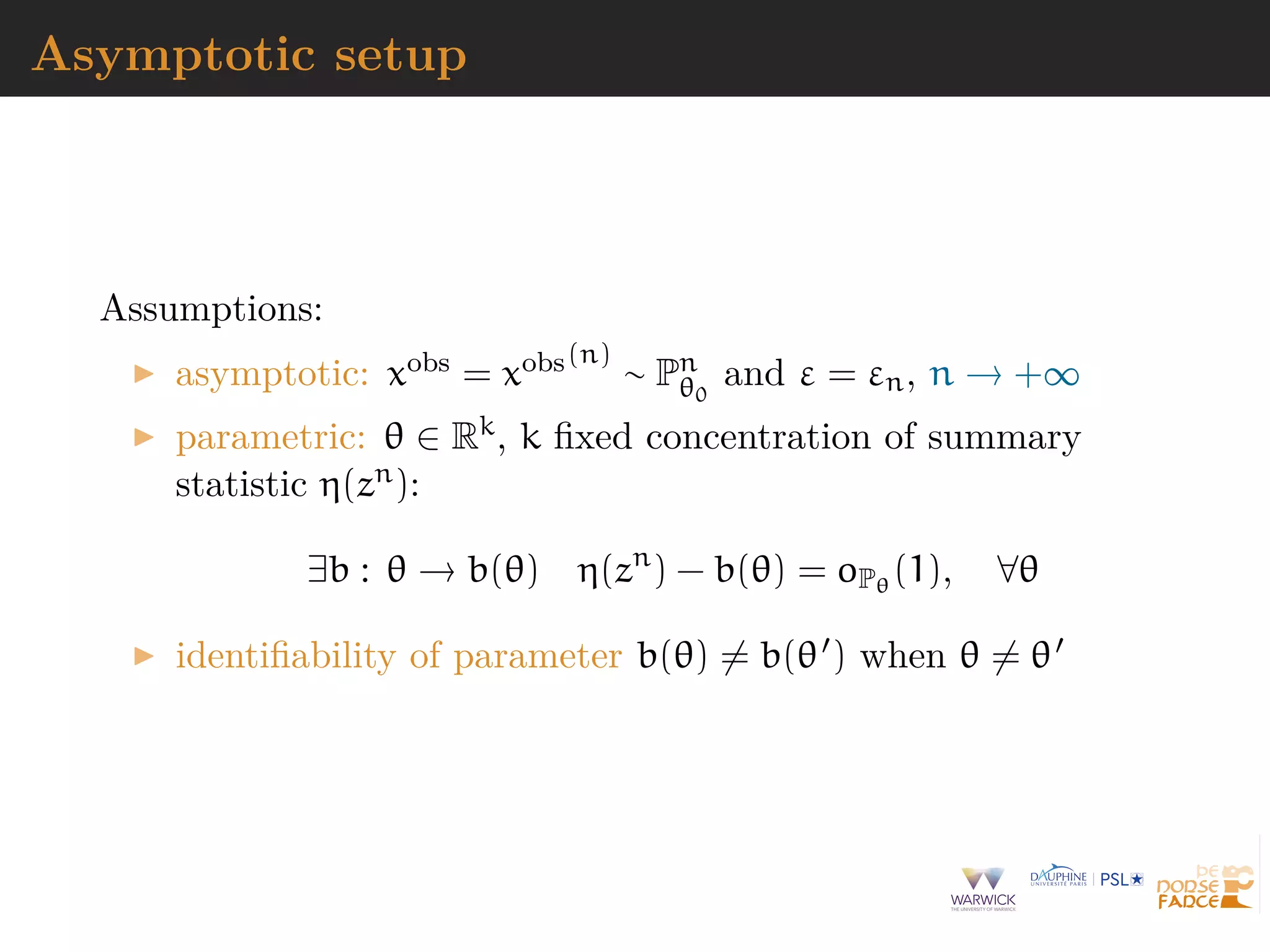 Asymptotic setup
Assumptions:
asymptotic: xobs = xobs(n)
∼ Pn
θ0
and ε = εn, n → +∞
parametric: θ ∈ Rk, k ﬁxed concentration of summary
statistic η(zn):
∃b : θ → b(θ) η(zn
) − b(θ) = oPθ
(1), ∀θ
identiﬁability of parameter b(θ) = b(θ ) when θ = θ
 