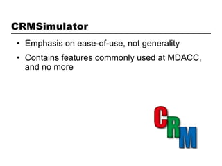 CRMSimulator
• Emphasis on ease-of-use, not generality
• Contains features commonly used at MDACC,
  and no more
 