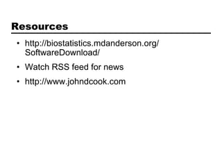 Resources
• http://biostatistics.mdanderson.org/
  SoftwareDownload/
• Watch RSS feed for news
• http://www.johndcook.com
 