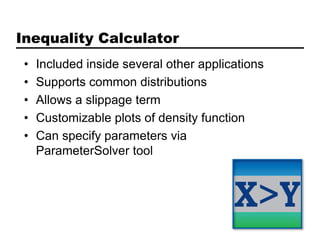 Inequality Calculator
 •   Included inside several other applications
 •   Supports common distributions
 •   Allows a slippage term
 •   Customizable plots of density function
 •   Can specify parameters via
     ParameterSolver tool
 