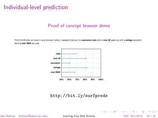Individual-level prediction

                                       Proof of concept browser demo




                                        http://bit.ly/surfpreds



Jake Hofman   (hofman@yahoo-inc.com)          Learning from Web Activity   JSM, 2011.08.01   30 / 42
 