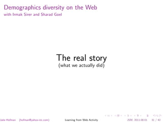 Demographics diversity on the Web
  with Irmak Sirer and Sharad Goel




                                       The real story
                                       (what we actually did)




Jake Hofman   (hofman@yahoo-inc.com)      Learning from Web Activity   JSM, 2011.08.01   31 / 42
 