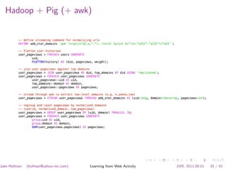 Hadoop + Pig (+ awk)




Jake Hofman   (hofman@yahoo-inc.com)   Learning from Web Activity   JSM, 2011.08.01   35 / 42
 
