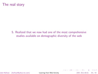 The real story




              5. Realized that we now had one of the most comprehensive
                 studies available on demographic diversity of the web




Jake Hofman   (hofman@yahoo-inc.com)   Learning from Web Activity   JSM, 2011.08.01   39 / 42
 