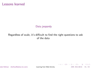 Lessons learned




                                       Data jeopardy


          Regardless of scale, it’s diﬃcult to ﬁnd the right questions to ask
                                     of the data




Jake Hofman   (hofman@yahoo-inc.com)   Learning from Web Activity   JSM, 2011.08.01   41 / 42
 