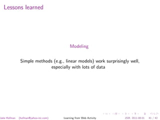 Lessons learned




                                           Modeling


               Simple methods (e.g., linear models) work surprisingly well,
                             especially with lots of data




Jake Hofman   (hofman@yahoo-inc.com)   Learning from Web Activity   JSM, 2011.08.01   41 / 42
 