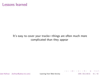 Lessons learned




               It’s easy to cover your tracks—things are often much more
                              complicated than they appear




Jake Hofman   (hofman@yahoo-inc.com)   Learning from Web Activity   JSM, 2011.08.01   41 / 42
 