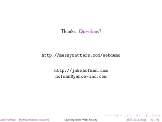 Thanks. Questions?



                              http://messymatters.com/webdemo


                                       http://jakehofman.com
                                       hofman@yahoo-inc.com




Jake Hofman   (hofman@yahoo-inc.com)       Learning from Web Activity   JSM, 2011.08.01   42 / 42
 