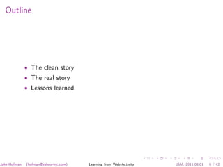 Outline




              • The clean story
              • The real story
              • Lessons learned




Jake Hofman   (hofman@yahoo-inc.com)   Learning from Web Activity   JSM, 2011.08.01   6 / 42
 