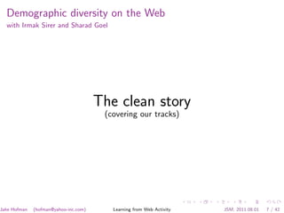 Demographic diversity on the Web
  with Irmak Sirer and Sharad Goel




                                       The clean story
                                        (covering our tracks)




Jake Hofman   (hofman@yahoo-inc.com)      Learning from Web Activity   JSM, 2011.08.01   7 / 42
 