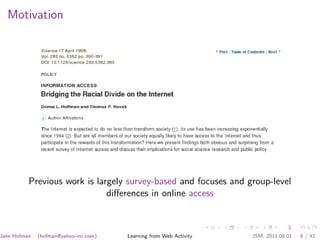 Motivation




          Previous work is largely survey-based and focuses and group-level
                              diﬀerences in online access



Jake Hofman   (hofman@yahoo-inc.com)   Learning from Web Activity   JSM, 2011.08.01   8 / 42
 