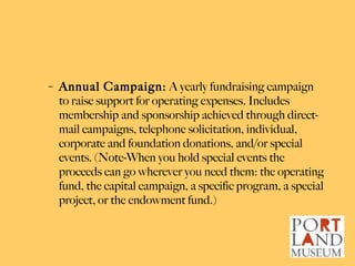 <ul><ul><li>Annual Campaign:  A yearly fundraising campaign to raise support for operating expenses. Includes membership a...