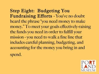 Step Eight:  Budgeting You Fundraising Efforts  - You’ve no doubt heard the phrase “you need money to make money.” To meet...